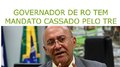 Governador de RO tem mandato cassado pelo TRE